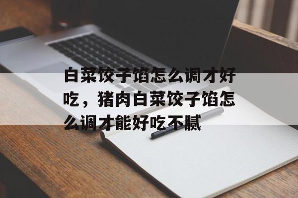 白菜饺子馅怎么调才好吃，猪肉白菜饺子馅怎么调才能好吃不腻-第1张图片-