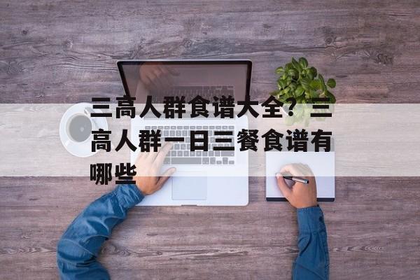 三高人群食谱大全？三高人群一日三餐食谱有哪些-第1张图片-