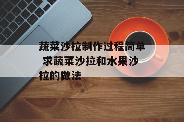 蔬菜沙拉制作过程简单 求蔬菜沙拉和水果沙拉的做法-第1张图片-