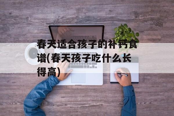春天适合孩子的补钙食谱(春天孩子吃什么长得高)-第1张图片-