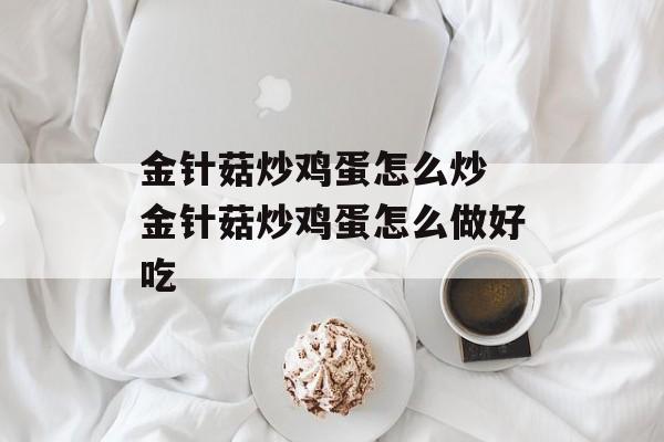 金针菇炒鸡蛋怎么炒 金针菇炒鸡蛋怎么做好吃-第1张图片-