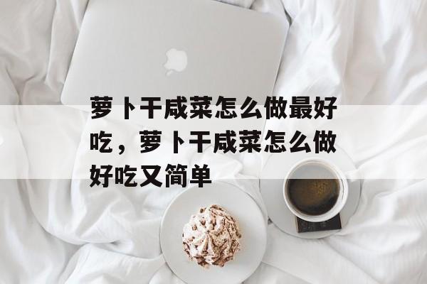 萝卜干咸菜怎么做最好吃，萝卜干咸菜怎么做好吃又简单-第1张图片-