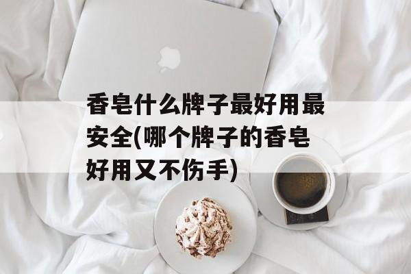 香皂什么牌子最好用最安全(哪个牌子的香皂好用又不伤手)-第1张图片-