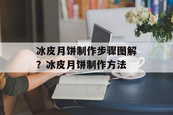 冰皮月饼制作步骤图解？冰皮月饼制作方法-第1张图片-