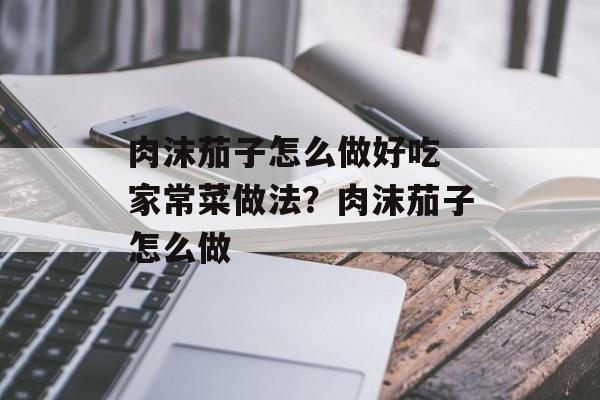 肉沫茄子怎么做好吃 家常菜做法？肉沫茄子怎么做-第1张图片-