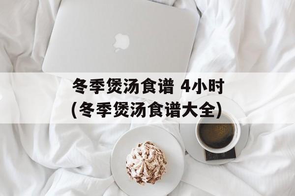 冬季煲汤食谱 4小时(冬季煲汤食谱大全)-第1张图片-