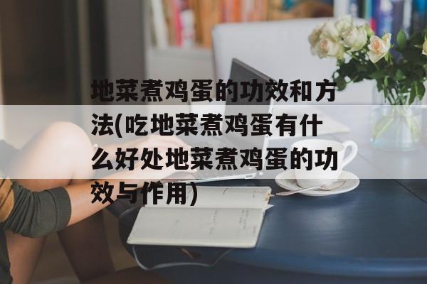 地菜煮鸡蛋的功效和方法(吃地菜煮鸡蛋有什么好处地菜煮鸡蛋的功效与作用)-第1张图片-