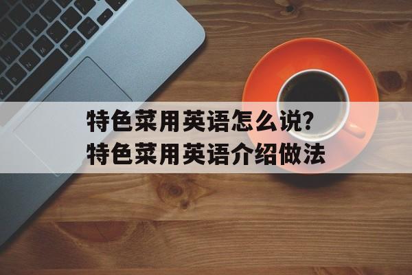 特色菜用英语怎么说？特色菜用英语介绍做法-第1张图片-
