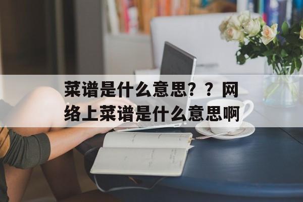 菜谱是什么意思？？网络上菜谱是什么意思啊-第1张图片-