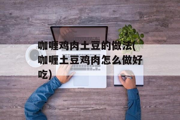 咖喱鸡肉土豆的做法(咖喱土豆鸡肉怎么做好吃)-第1张图片-
