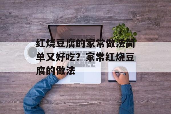 红烧豆腐的家常做法简单又好吃？家常红烧豆腐的做法-第1张图片-