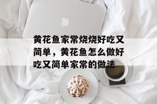 黄花鱼家常烧烧好吃又简单，黄花鱼怎么做好吃又简单家常的做法-第1张图片-