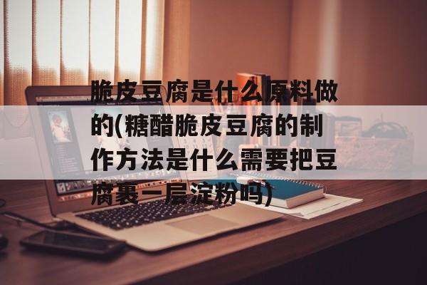 脆皮豆腐是什么原料做的(糖醋脆皮豆腐的制作方法是什么需要把豆腐裹一层淀粉吗)-第1张图片-