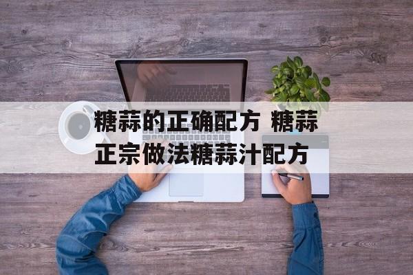 糖蒜的正确配方 糖蒜正宗做法糖蒜汁配方-第1张图片-