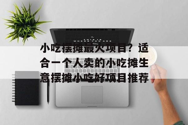 小吃摆摊最火项目？适合一个人卖的小吃摊生意摆摊小吃好项目推荐-第1张图片-