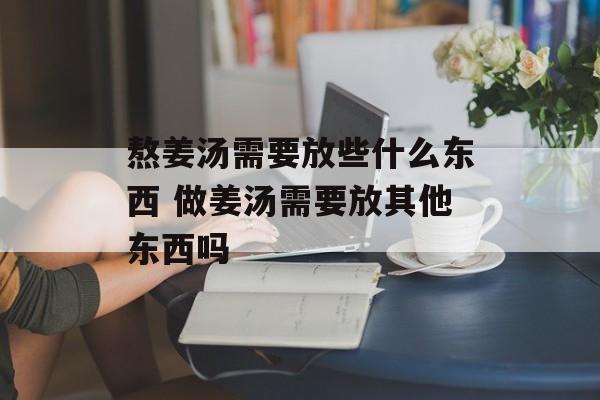 熬姜汤需要放些什么东西 做姜汤需要放其他东西吗-第1张图片-