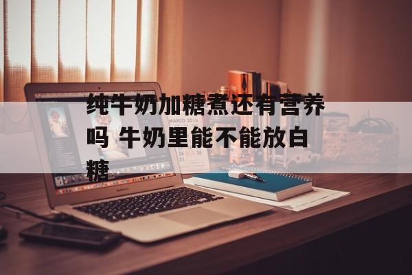 纯牛奶加糖煮还有营养吗 牛奶里能不能放白糖-第1张图片-
