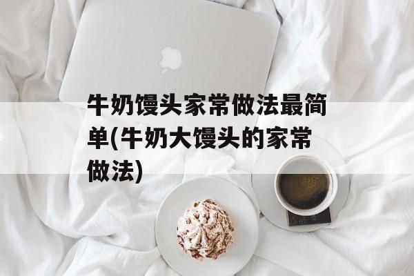 牛奶馒头家常做法最简单(牛奶大馒头的家常做法)-第1张图片-