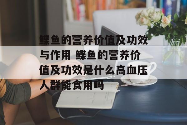 鲽鱼的营养价值及功效与作用 鲽鱼的营养价值及功效是什么高血压人群能食用吗-第1张图片-