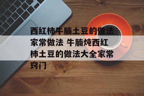 西红柿牛腩土豆的做法家常做法 牛腩炖西红柿土豆的做法大全家常窍门-第1张图片-