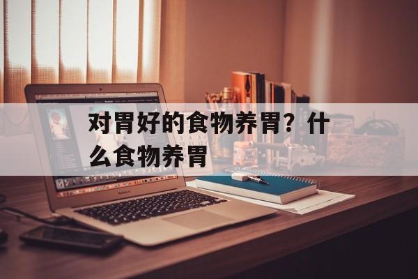 对胃好的食物养胃？什么食物养胃-第1张图片-