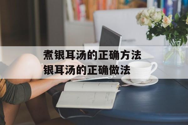 煮银耳汤的正确方法 银耳汤的正确做法-第1张图片-