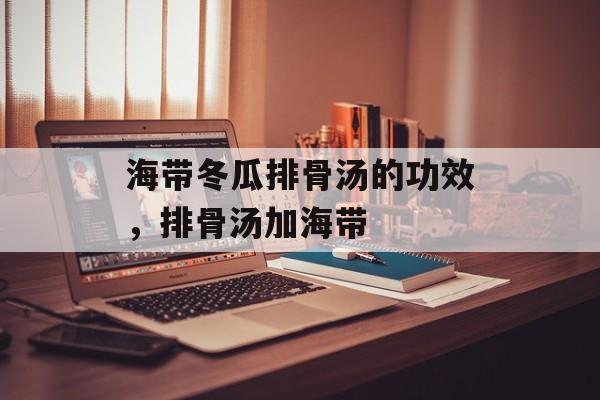 海带冬瓜排骨汤的功效，排骨汤加海带-第1张图片-