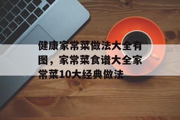 健康家常菜做法大全有图，家常菜食谱大全家常菜10大经典做法-第1张图片-