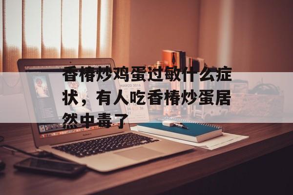 香椿炒鸡蛋过敏什么症状，有人吃香椿炒蛋居然中毒了-第1张图片-