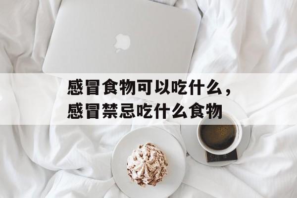 感冒食物可以吃什么，感冒禁忌吃什么食物-第1张图片-