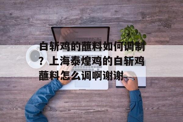 白斩鸡的蘸料如何调制？上海泰煌鸡的白斩鸡蘸料怎么调啊谢谢-第1张图片-