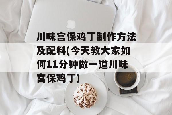 川味宫保鸡丁制作方法及配料(今天教大家如何11分钟做一道川味宫保鸡丁)-第1张图片-
