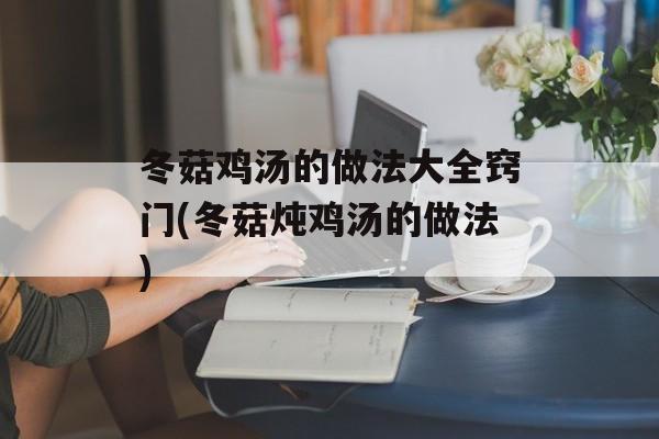 冬菇鸡汤的做法大全窍门(冬菇炖鸡汤的做法)-第1张图片-