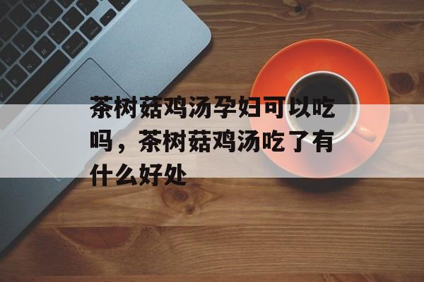 茶树菇鸡汤孕妇可以吃吗，茶树菇鸡汤吃了有什么好处-第1张图片-