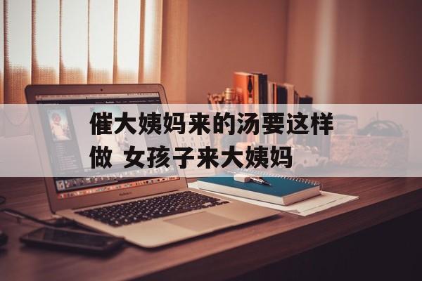 催大姨妈来的汤要这样做 女孩子来大姨妈-第1张图片-