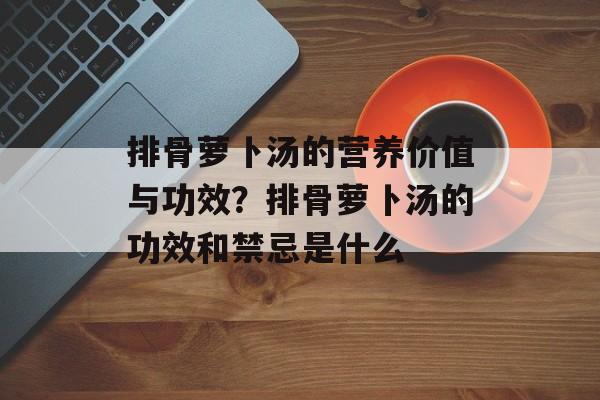 排骨萝卜汤的营养价值与功效？排骨萝卜汤的功效和禁忌是什么-第1张图片-