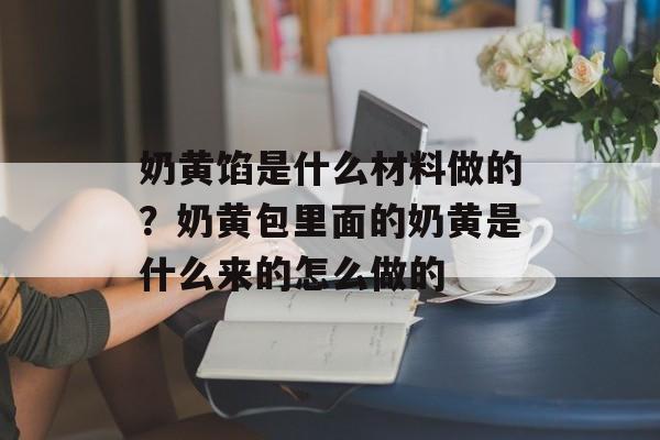 奶黄馅是什么材料做的？奶黄包里面的奶黄是什么来的怎么做的-第1张图片-