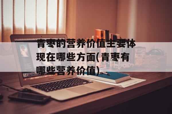 青枣的营养价值主要体现在哪些方面(青枣有哪些营养价值)-第1张图片-
