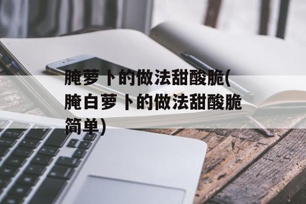 腌萝卜的做法甜酸脆(腌白萝卜的做法甜酸脆简单)-第1张图片-