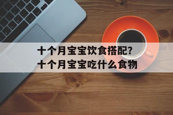 十个月宝宝饮食搭配？十个月宝宝吃什么食物-第1张图片-