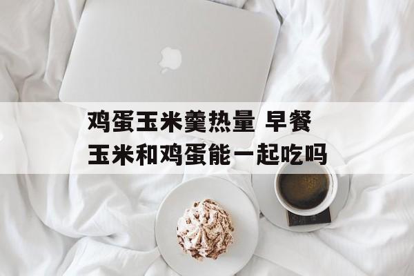 鸡蛋玉米羹热量 早餐玉米和鸡蛋能一起吃吗-第1张图片-
