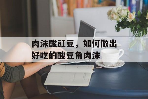 肉沫酸豇豆，如何做出好吃的酸豆角肉沫-第1张图片-