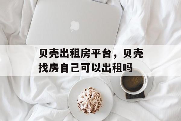 贝壳出租房平台，贝壳找房自己可以出租吗-第1张图片-