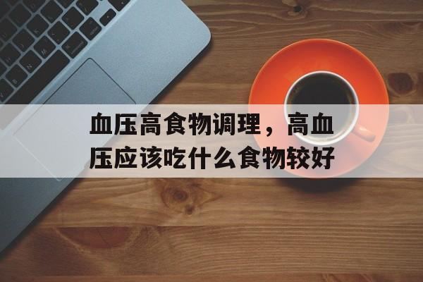 血压高食物调理，高血压应该吃什么食物较好-第1张图片-