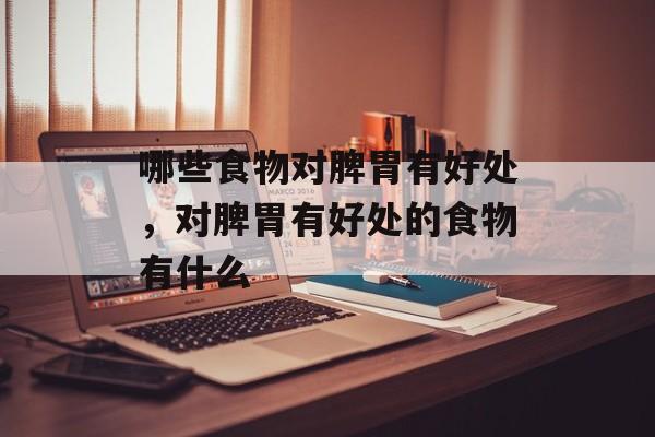 哪些食物对脾胃有好处，对脾胃有好处的食物有什么-第1张图片-