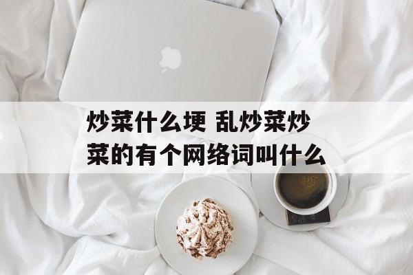 炒菜什么埂 乱炒菜炒菜的有个网络词叫什么-第1张图片-