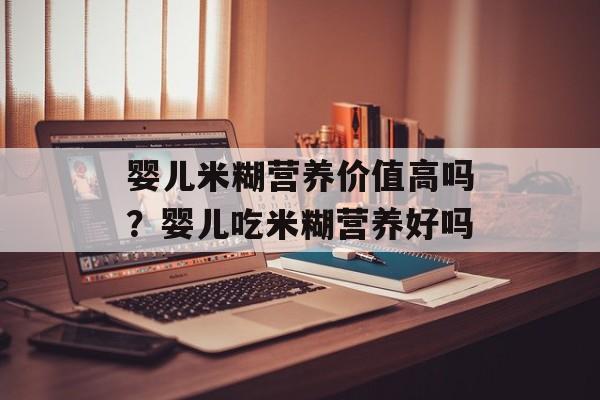 婴儿米糊营养价值高吗？婴儿吃米糊营养好吗-第1张图片-