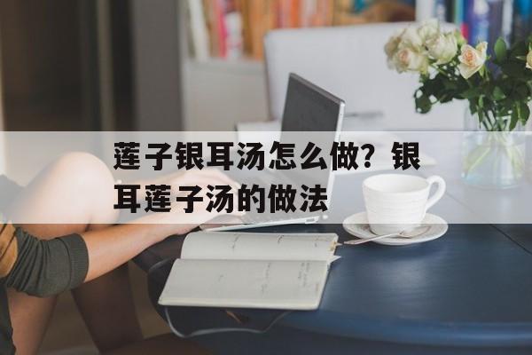 莲子银耳汤怎么做？银耳莲子汤的做法-第1张图片-