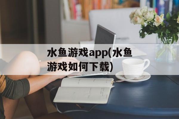 水鱼游戏app(水鱼游戏如何下载)-第1张图片-