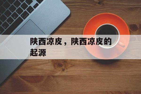 陕西凉皮，陕西凉皮的起源-第1张图片-